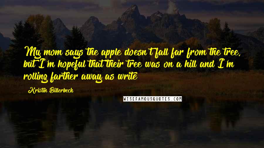 Kristin Billerbeck Quotes: My mom says the apple doesn't fall far from the tree, but I'm hopeful that their tree was on a hill and I'm rolling farther away as write
