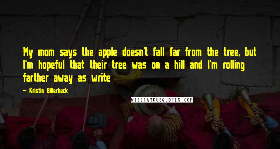 Kristin Billerbeck Quotes: My mom says the apple doesn't fall far from the tree, but I'm hopeful that their tree was on a hill and I'm rolling farther away as write