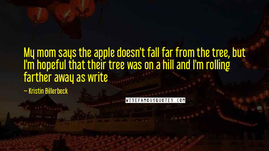 Kristin Billerbeck Quotes: My mom says the apple doesn't fall far from the tree, but I'm hopeful that their tree was on a hill and I'm rolling farther away as write