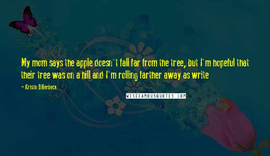 Kristin Billerbeck Quotes: My mom says the apple doesn't fall far from the tree, but I'm hopeful that their tree was on a hill and I'm rolling farther away as write