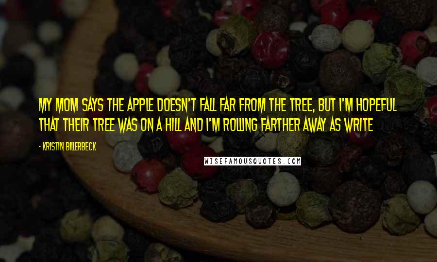 Kristin Billerbeck Quotes: My mom says the apple doesn't fall far from the tree, but I'm hopeful that their tree was on a hill and I'm rolling farther away as write
