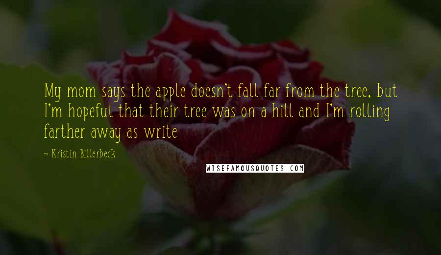 Kristin Billerbeck Quotes: My mom says the apple doesn't fall far from the tree, but I'm hopeful that their tree was on a hill and I'm rolling farther away as write