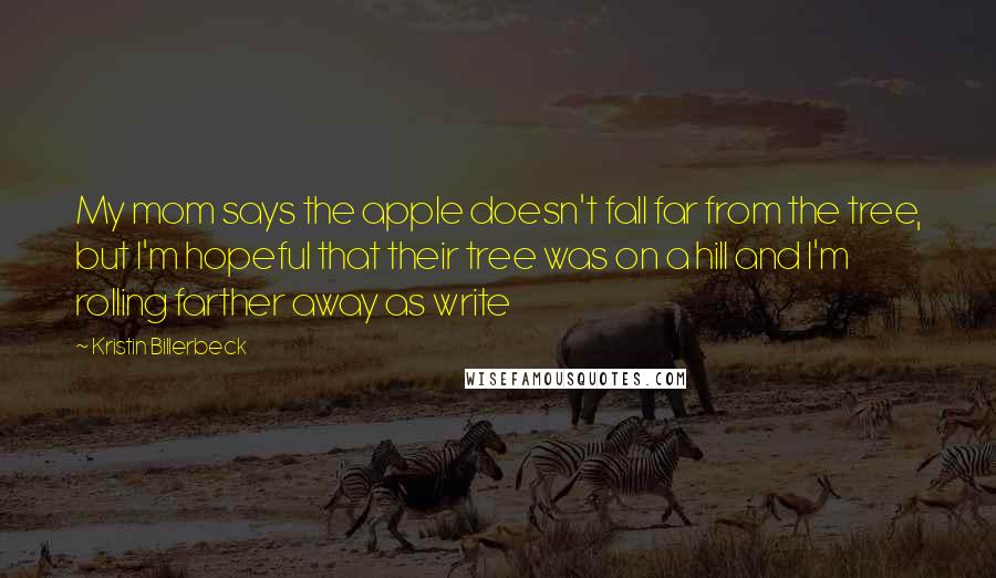 Kristin Billerbeck Quotes: My mom says the apple doesn't fall far from the tree, but I'm hopeful that their tree was on a hill and I'm rolling farther away as write