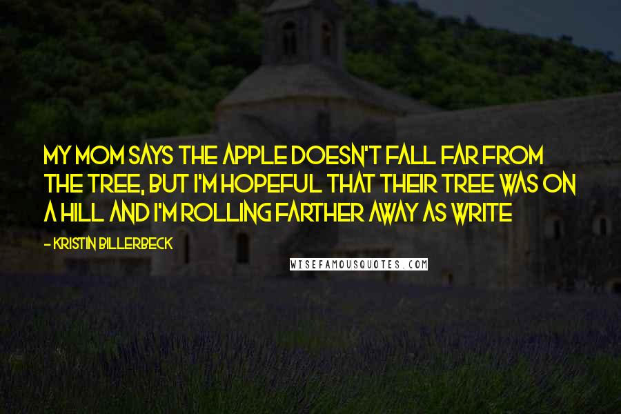 Kristin Billerbeck Quotes: My mom says the apple doesn't fall far from the tree, but I'm hopeful that their tree was on a hill and I'm rolling farther away as write