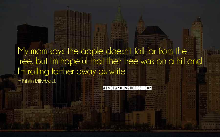 Kristin Billerbeck Quotes: My mom says the apple doesn't fall far from the tree, but I'm hopeful that their tree was on a hill and I'm rolling farther away as write