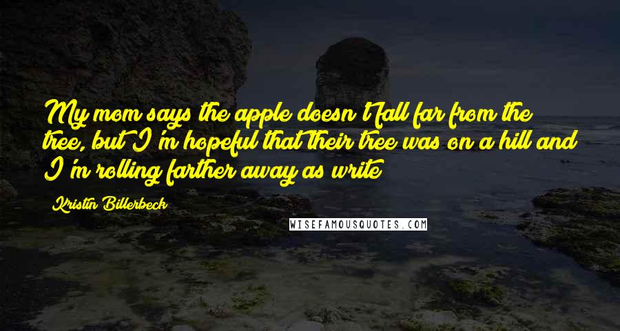 Kristin Billerbeck Quotes: My mom says the apple doesn't fall far from the tree, but I'm hopeful that their tree was on a hill and I'm rolling farther away as write
