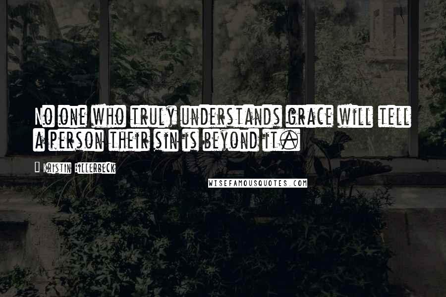 Kristin Billerbeck Quotes: No one who truly understands grace will tell a person their sin is beyond it.