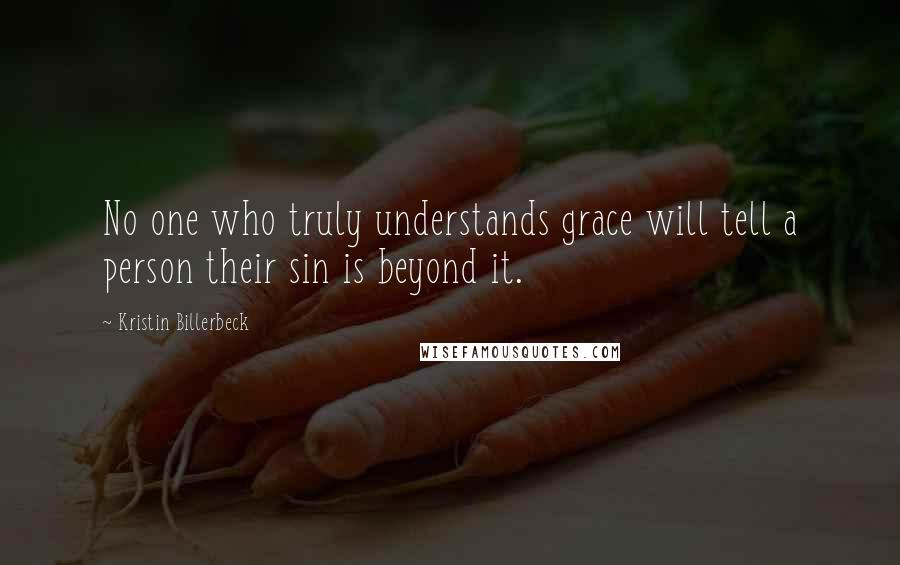 Kristin Billerbeck Quotes: No one who truly understands grace will tell a person their sin is beyond it.