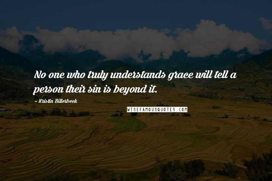 Kristin Billerbeck Quotes: No one who truly understands grace will tell a person their sin is beyond it.