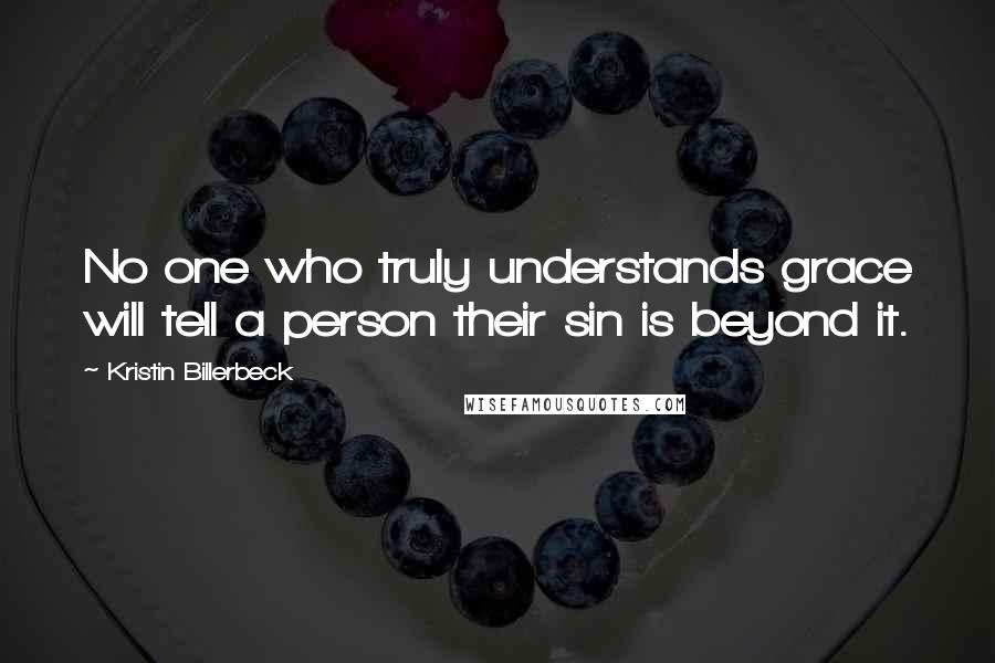 Kristin Billerbeck Quotes: No one who truly understands grace will tell a person their sin is beyond it.