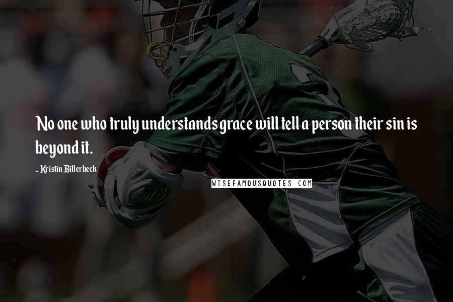 Kristin Billerbeck Quotes: No one who truly understands grace will tell a person their sin is beyond it.