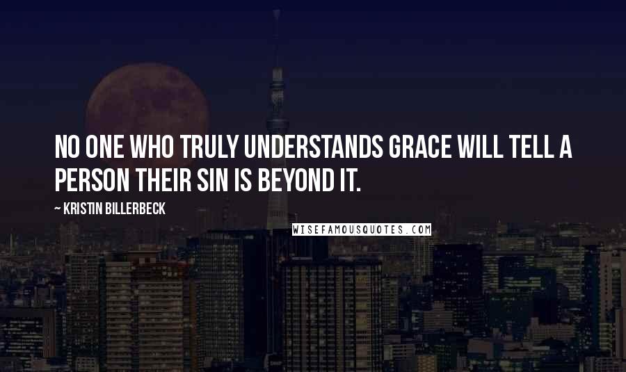 Kristin Billerbeck Quotes: No one who truly understands grace will tell a person their sin is beyond it.