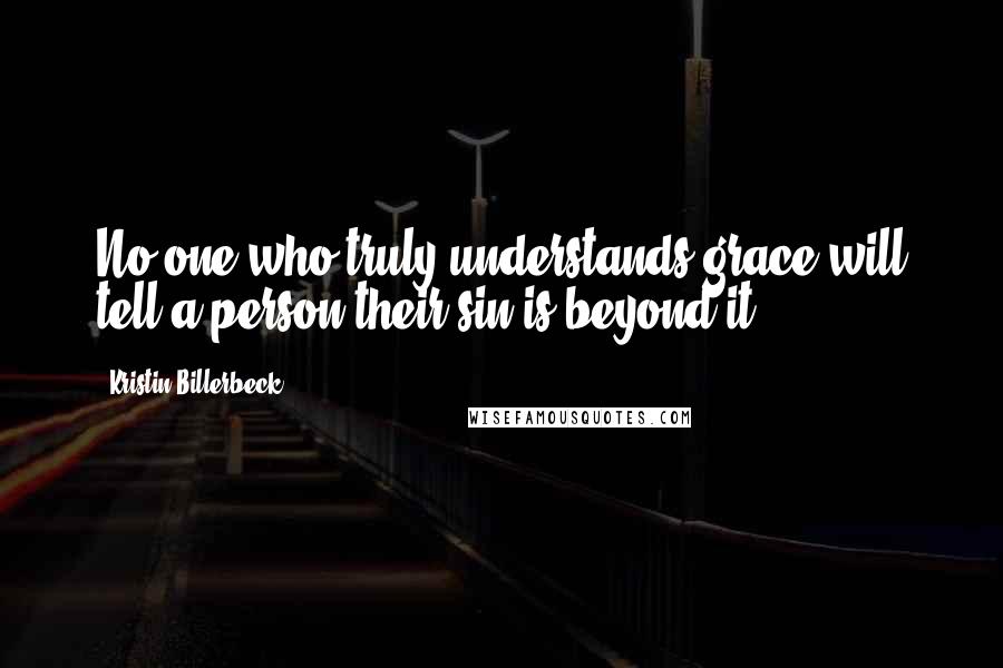 Kristin Billerbeck Quotes: No one who truly understands grace will tell a person their sin is beyond it.