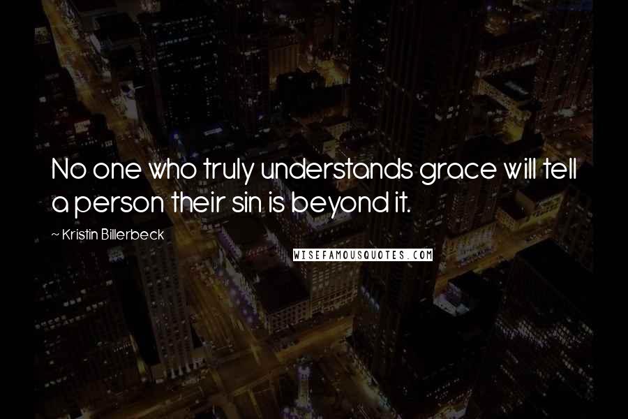 Kristin Billerbeck Quotes: No one who truly understands grace will tell a person their sin is beyond it.