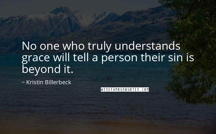 Kristin Billerbeck Quotes: No one who truly understands grace will tell a person their sin is beyond it.