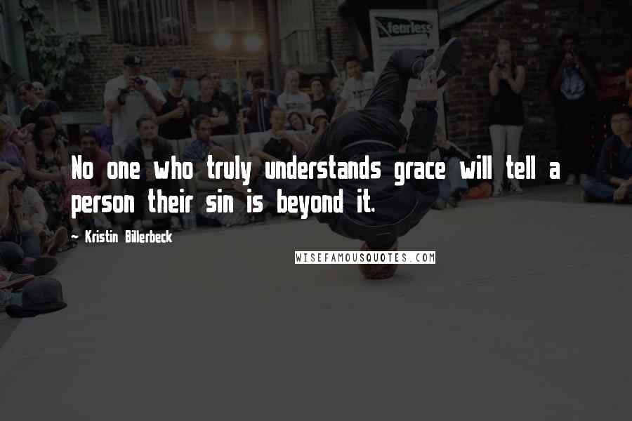 Kristin Billerbeck Quotes: No one who truly understands grace will tell a person their sin is beyond it.