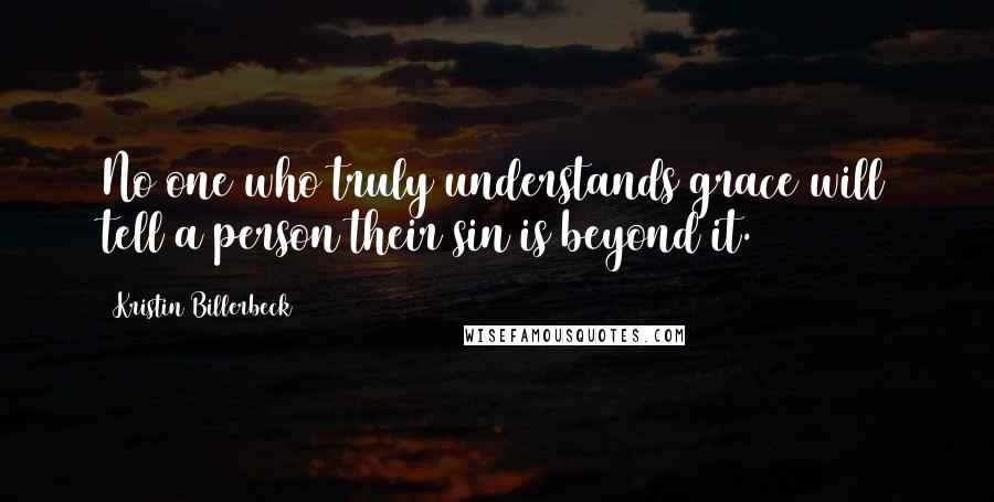 Kristin Billerbeck Quotes: No one who truly understands grace will tell a person their sin is beyond it.