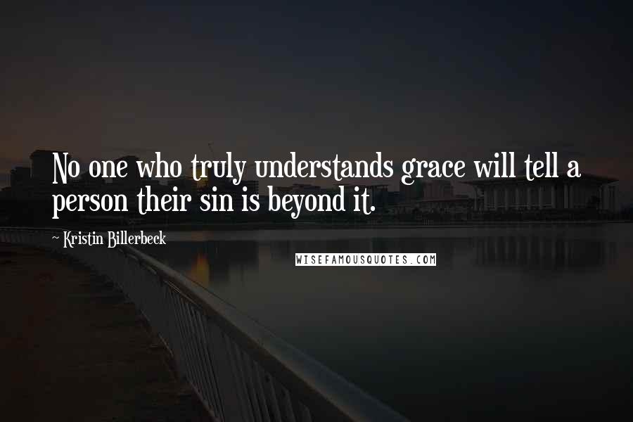 Kristin Billerbeck Quotes: No one who truly understands grace will tell a person their sin is beyond it.