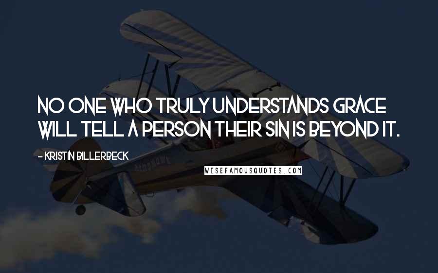 Kristin Billerbeck Quotes: No one who truly understands grace will tell a person their sin is beyond it.