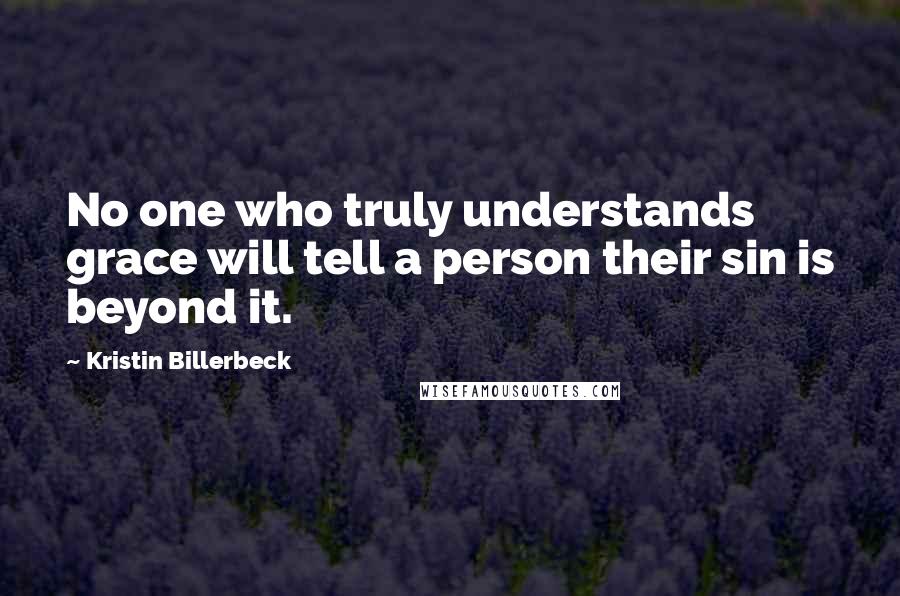 Kristin Billerbeck Quotes: No one who truly understands grace will tell a person their sin is beyond it.