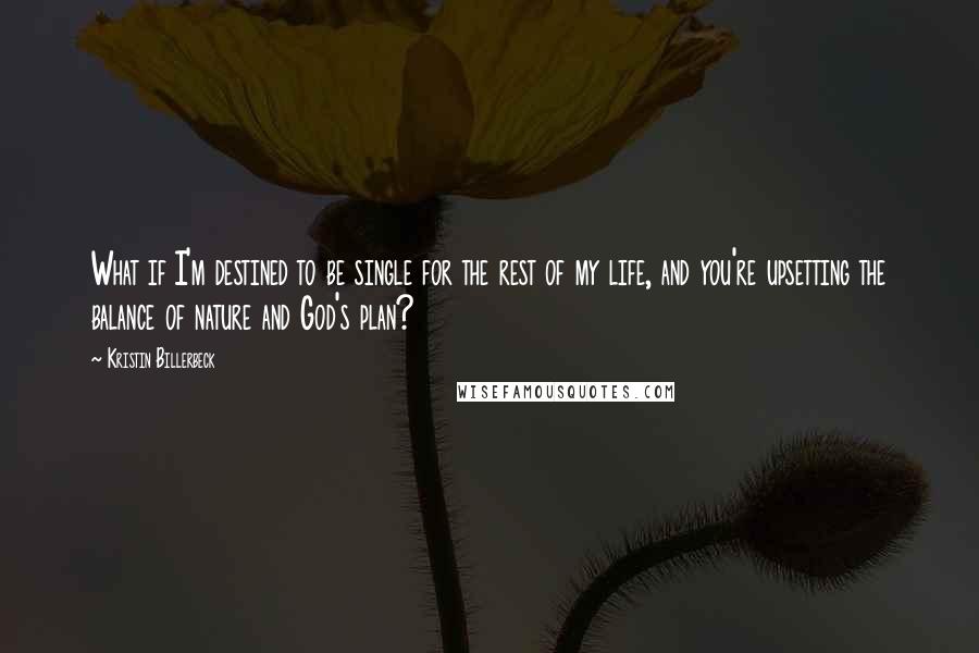Kristin Billerbeck Quotes: What if I'm destined to be single for the rest of my life, and you're upsetting the balance of nature and God's plan?