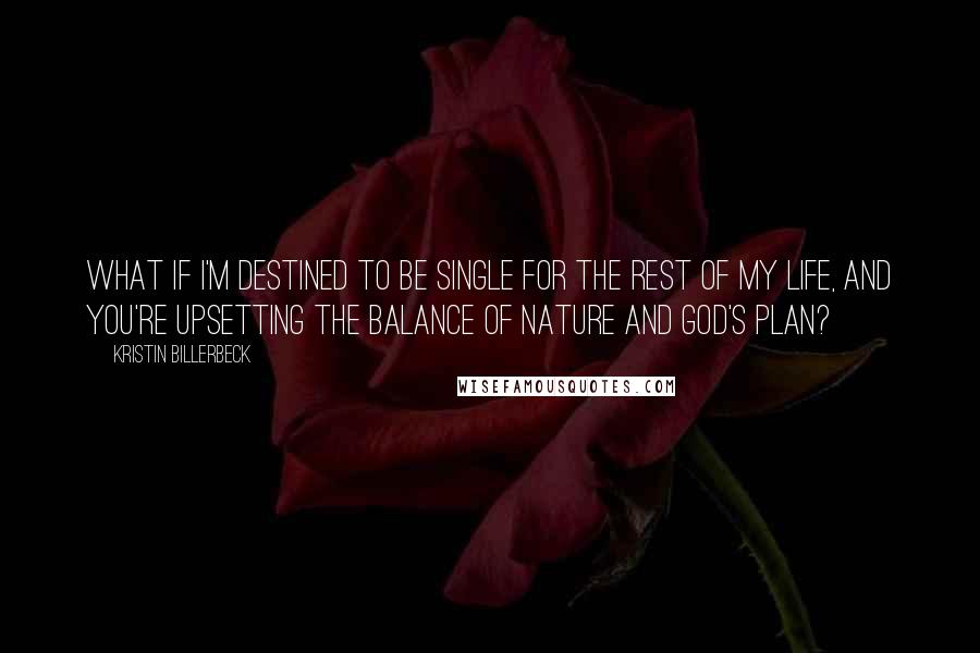 Kristin Billerbeck Quotes: What if I'm destined to be single for the rest of my life, and you're upsetting the balance of nature and God's plan?