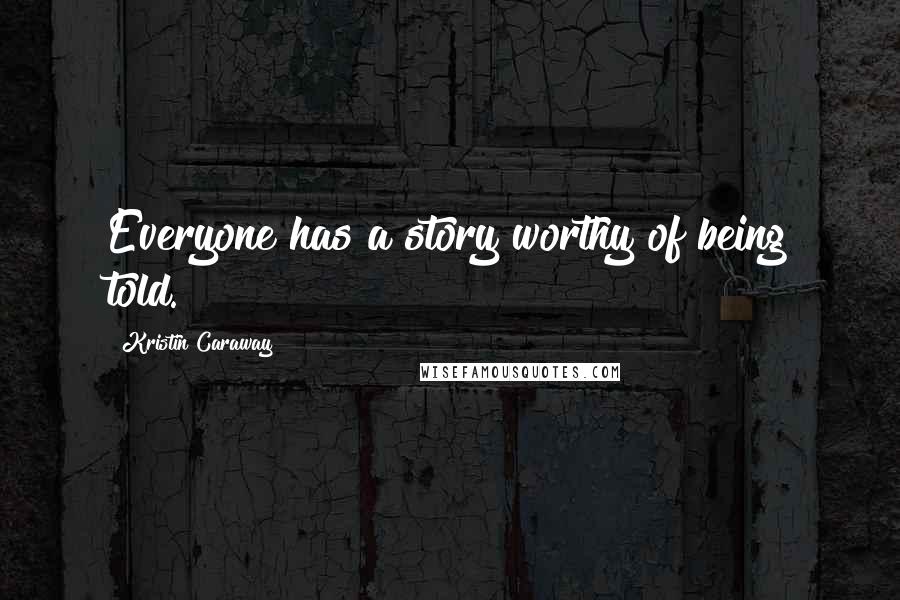 Kristin Caraway Quotes: Everyone has a story worthy of being told.