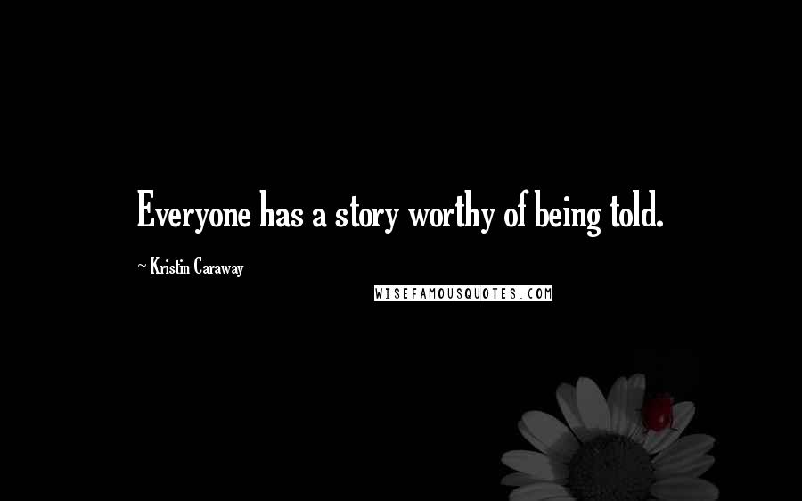 Kristin Caraway Quotes: Everyone has a story worthy of being told.