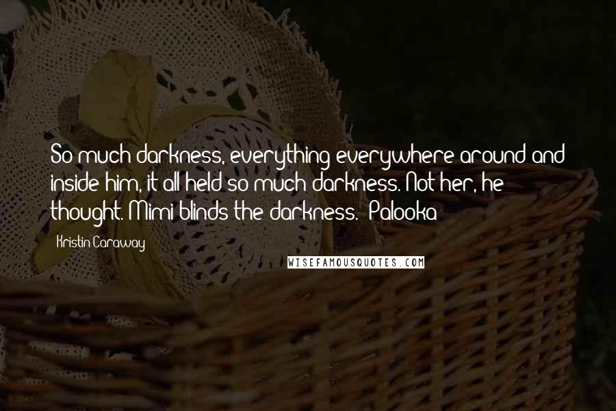 Kristin Caraway Quotes: So much darkness, everything everywhere around and inside him, it all held so much darkness. Not her, he thought. Mimi blinds the darkness. (Palooka)