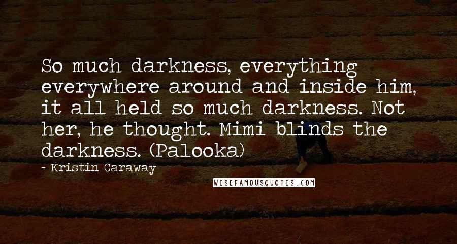 Kristin Caraway Quotes: So much darkness, everything everywhere around and inside him, it all held so much darkness. Not her, he thought. Mimi blinds the darkness. (Palooka)