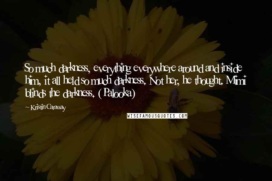 Kristin Caraway Quotes: So much darkness, everything everywhere around and inside him, it all held so much darkness. Not her, he thought. Mimi blinds the darkness. (Palooka)