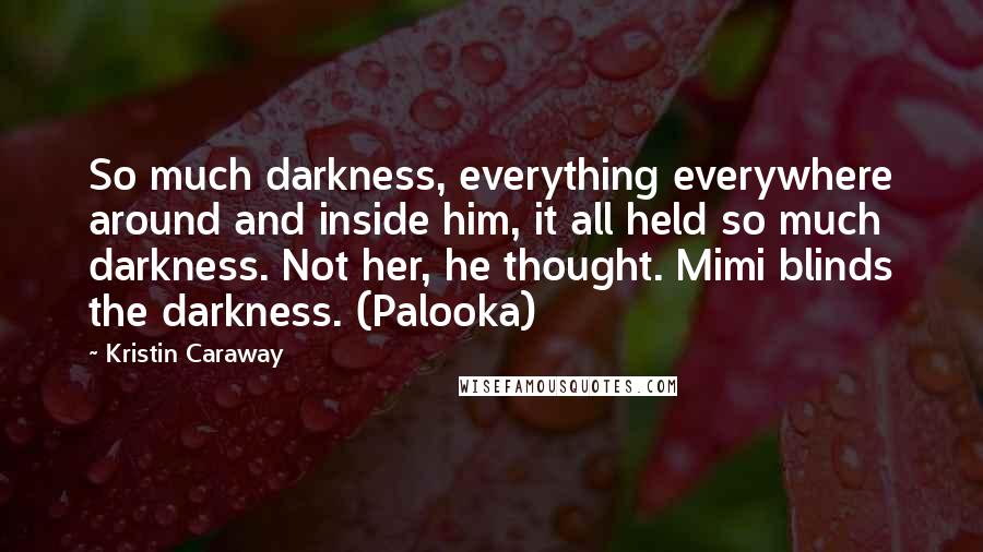 Kristin Caraway Quotes: So much darkness, everything everywhere around and inside him, it all held so much darkness. Not her, he thought. Mimi blinds the darkness. (Palooka)