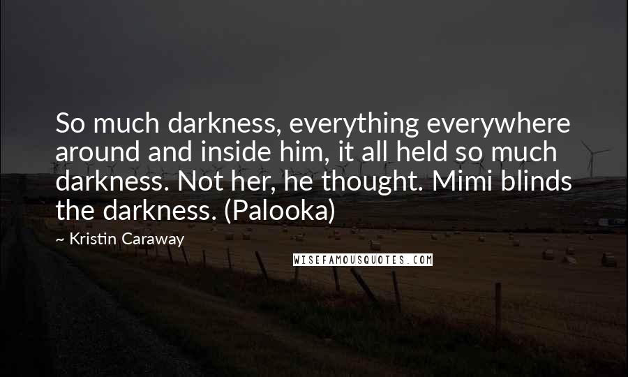 Kristin Caraway Quotes: So much darkness, everything everywhere around and inside him, it all held so much darkness. Not her, he thought. Mimi blinds the darkness. (Palooka)