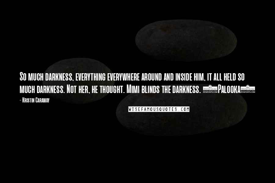 Kristin Caraway Quotes: So much darkness, everything everywhere around and inside him, it all held so much darkness. Not her, he thought. Mimi blinds the darkness. (Palooka)