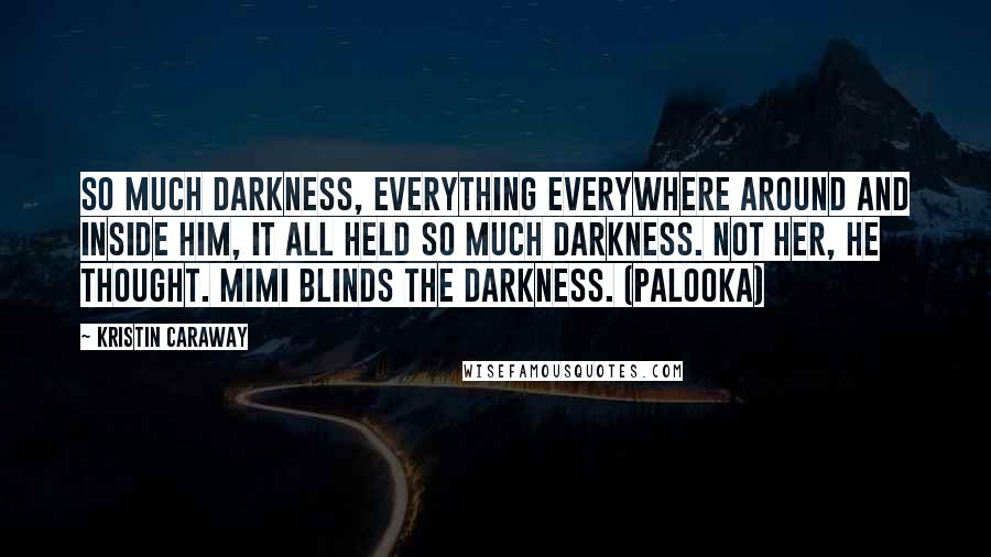 Kristin Caraway Quotes: So much darkness, everything everywhere around and inside him, it all held so much darkness. Not her, he thought. Mimi blinds the darkness. (Palooka)