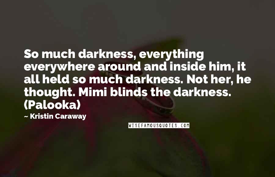 Kristin Caraway Quotes: So much darkness, everything everywhere around and inside him, it all held so much darkness. Not her, he thought. Mimi blinds the darkness. (Palooka)