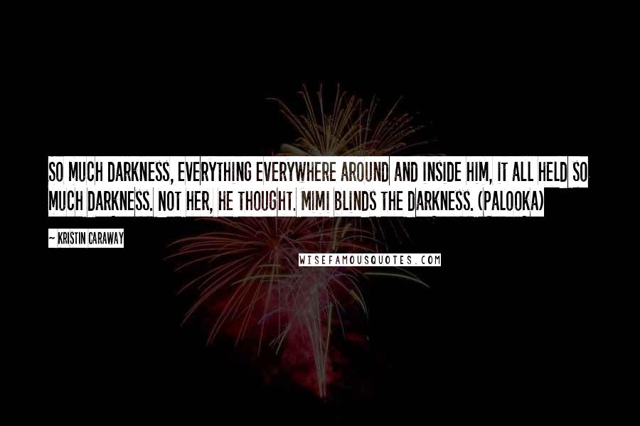 Kristin Caraway Quotes: So much darkness, everything everywhere around and inside him, it all held so much darkness. Not her, he thought. Mimi blinds the darkness. (Palooka)