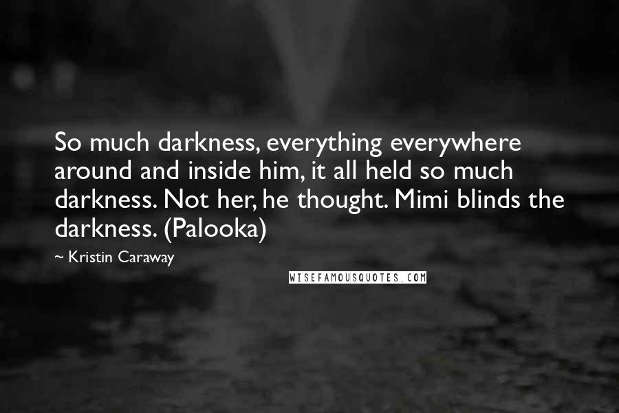 Kristin Caraway Quotes: So much darkness, everything everywhere around and inside him, it all held so much darkness. Not her, he thought. Mimi blinds the darkness. (Palooka)