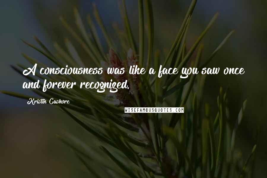 Kristin Cashore Quotes: A consciousness was like a face you saw once and forever recognized.