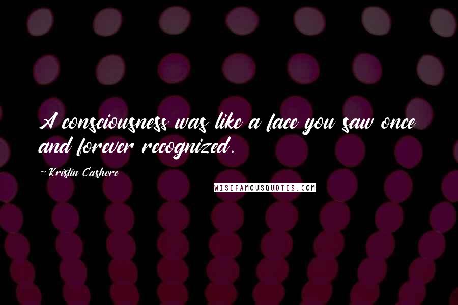 Kristin Cashore Quotes: A consciousness was like a face you saw once and forever recognized.