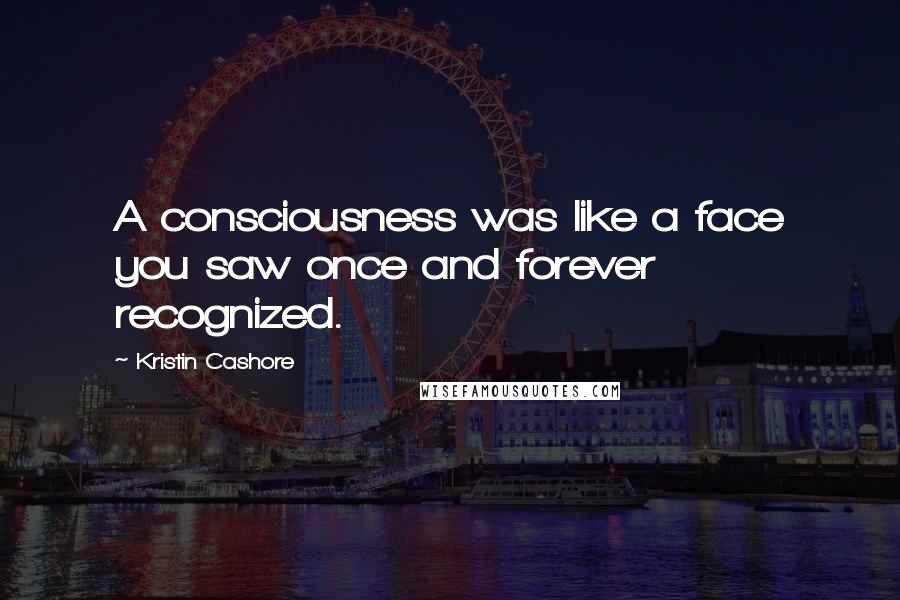 Kristin Cashore Quotes: A consciousness was like a face you saw once and forever recognized.