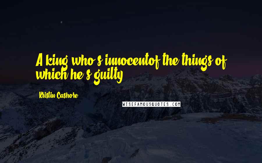 Kristin Cashore Quotes: A king who's innocentof the things of which he's guilty?