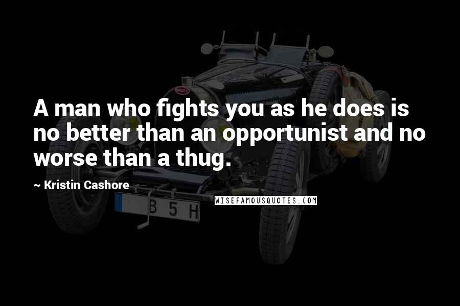 Kristin Cashore Quotes: A man who fights you as he does is no better than an opportunist and no worse than a thug.