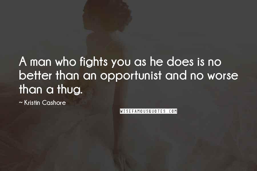 Kristin Cashore Quotes: A man who fights you as he does is no better than an opportunist and no worse than a thug.
