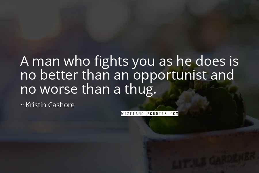 Kristin Cashore Quotes: A man who fights you as he does is no better than an opportunist and no worse than a thug.