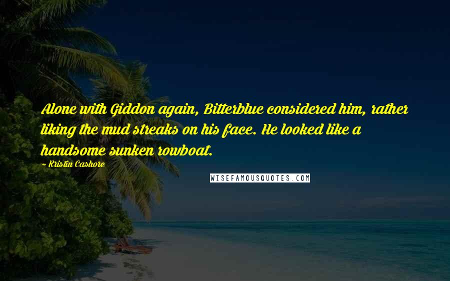 Kristin Cashore Quotes: Alone with Giddon again, Bitterblue considered him, rather liking the mud streaks on his face. He looked like a handsome sunken rowboat.