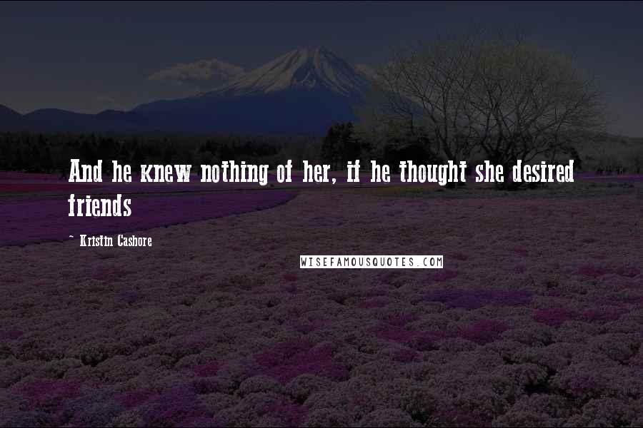 Kristin Cashore Quotes: And he knew nothing of her, if he thought she desired friends