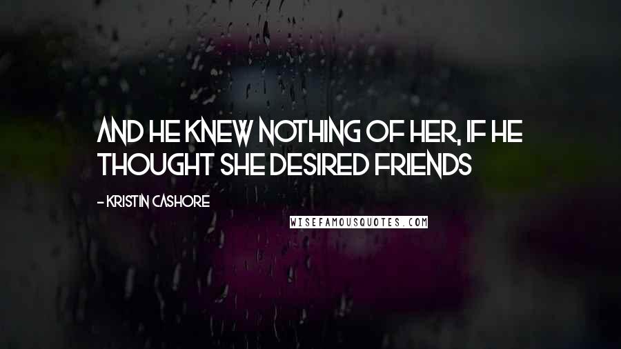 Kristin Cashore Quotes: And he knew nothing of her, if he thought she desired friends