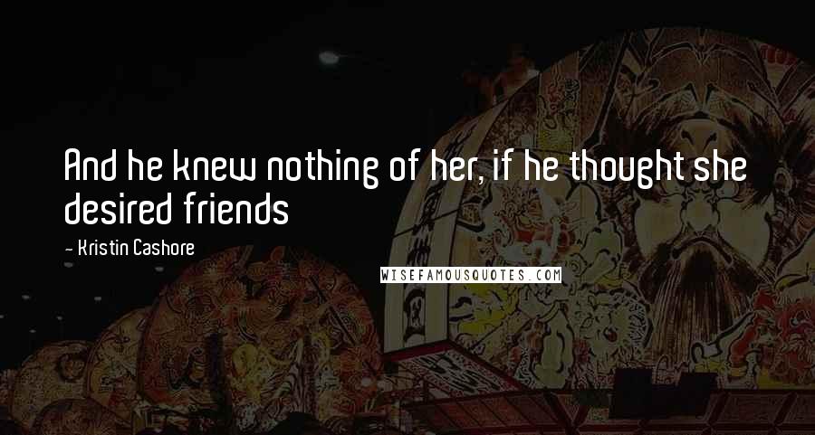 Kristin Cashore Quotes: And he knew nothing of her, if he thought she desired friends