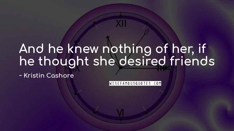 Kristin Cashore Quotes: And he knew nothing of her, if he thought she desired friends